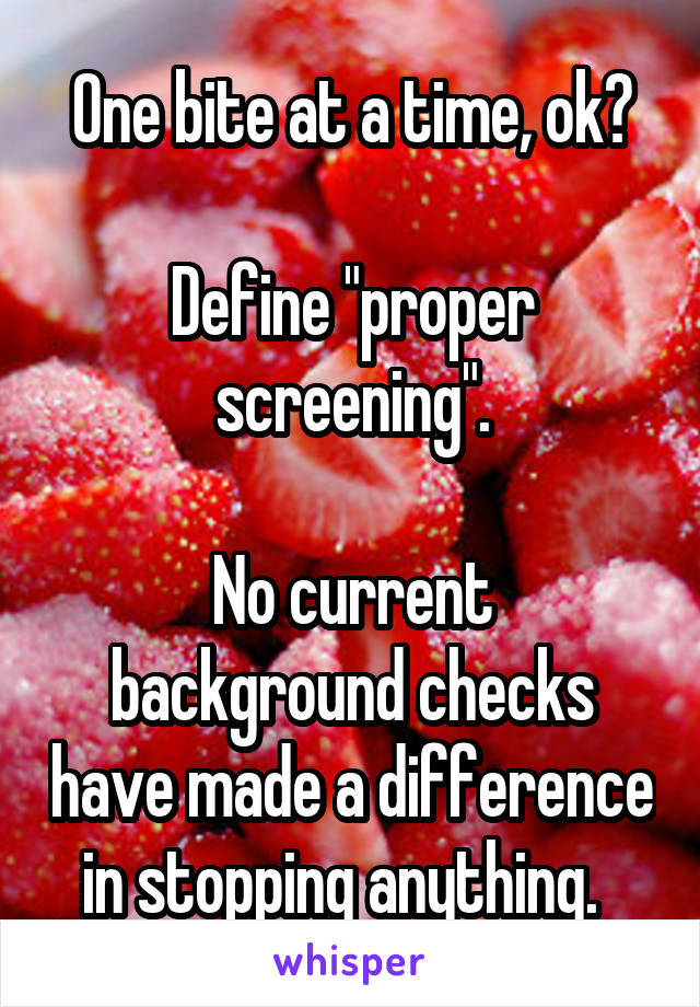 One bite at a time, ok?

Define "proper screening".

No current background checks have made a difference in stopping anything.  