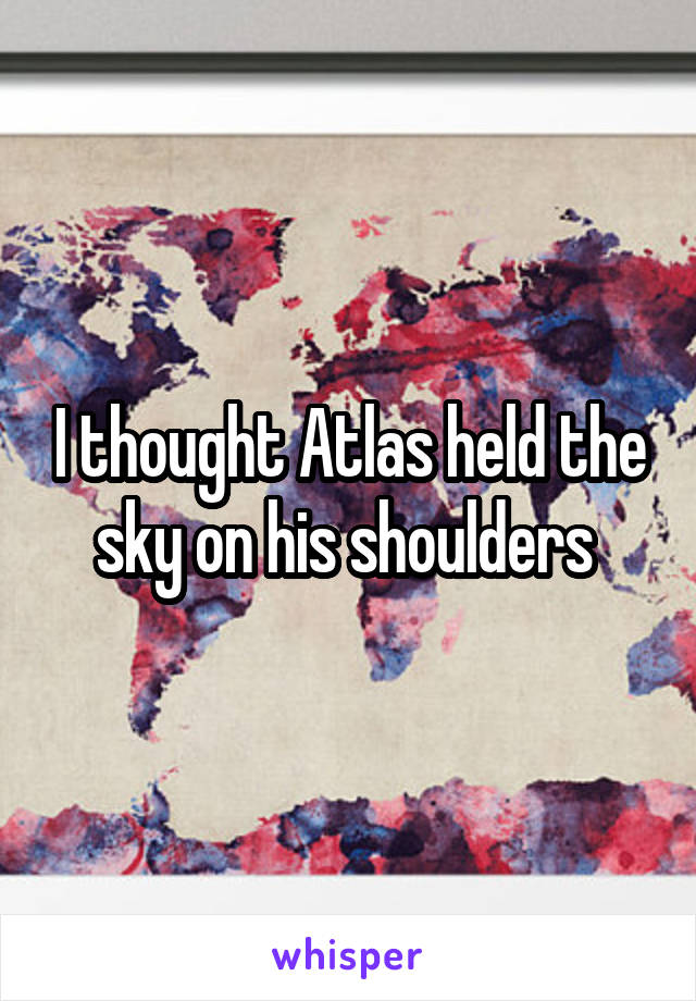 I thought Atlas held the sky on his shoulders 