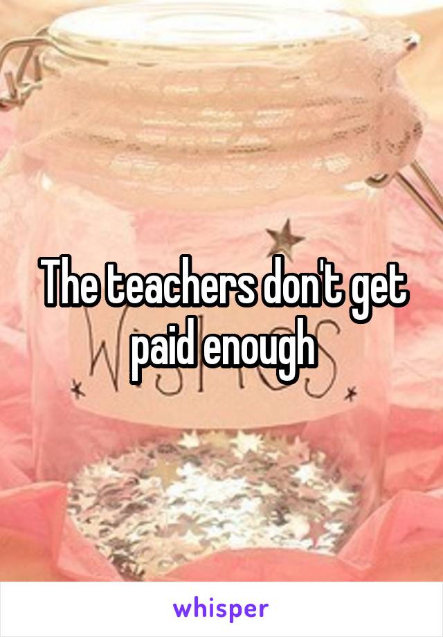 The teachers don't get paid enough