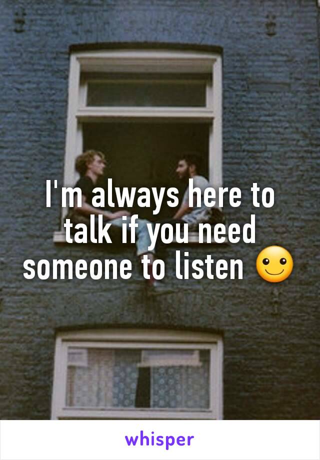 I'm always here to talk if you need someone to listen ☺