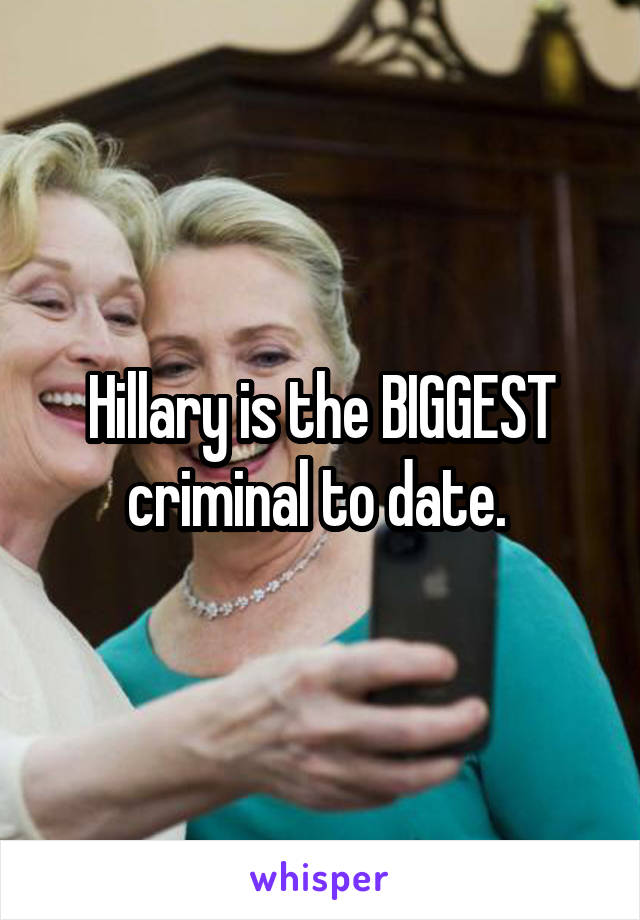 Hillary is the BIGGEST criminal to date. 