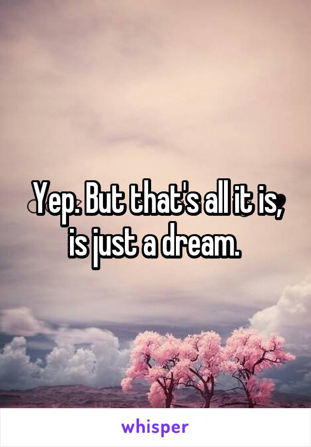 Yep. But that's all it is, is just a dream. 