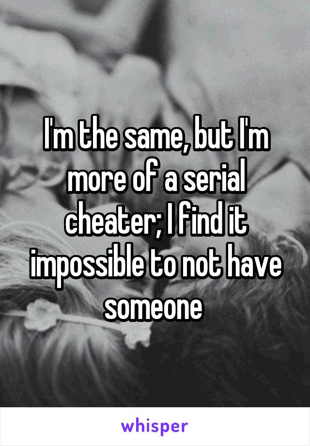 I'm the same, but I'm more of a serial cheater; I find it impossible to not have someone 
