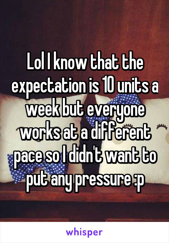 Lol I know that the expectation is 10 units a week but everyone works at a different pace so I didn't want to put any pressure :p