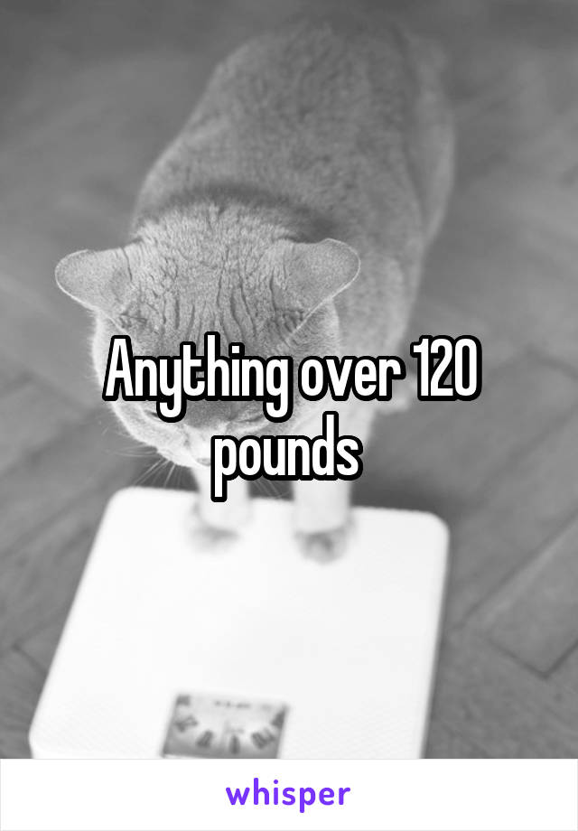 Anything over 120 pounds 