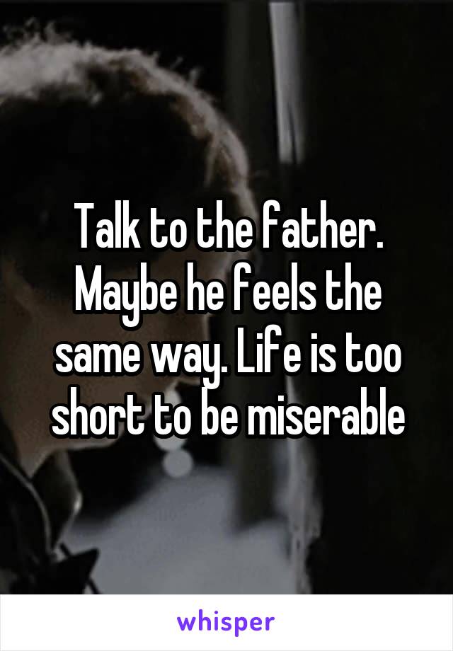 Talk to the father. Maybe he feels the same way. Life is too short to be miserable