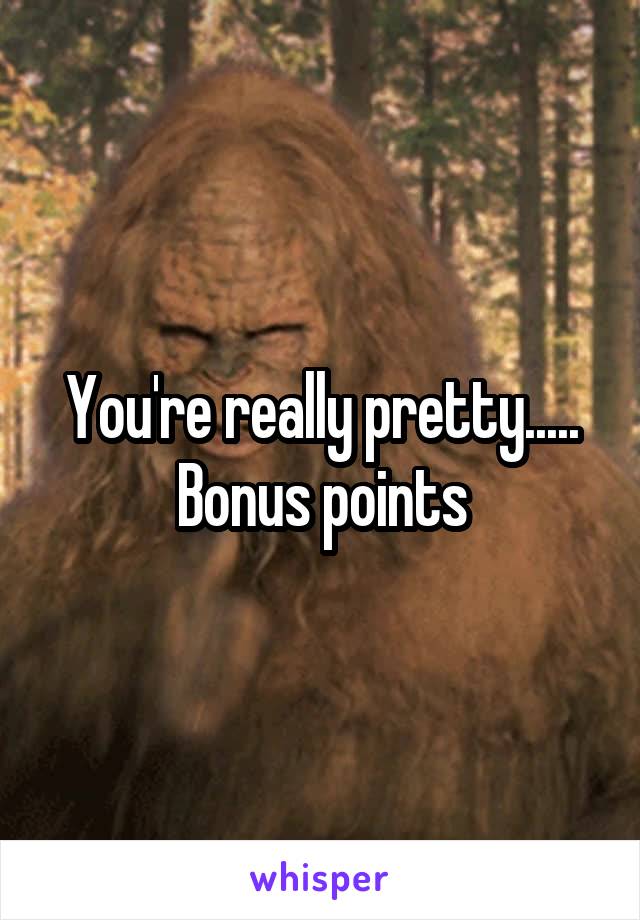 You're really pretty..... Bonus points