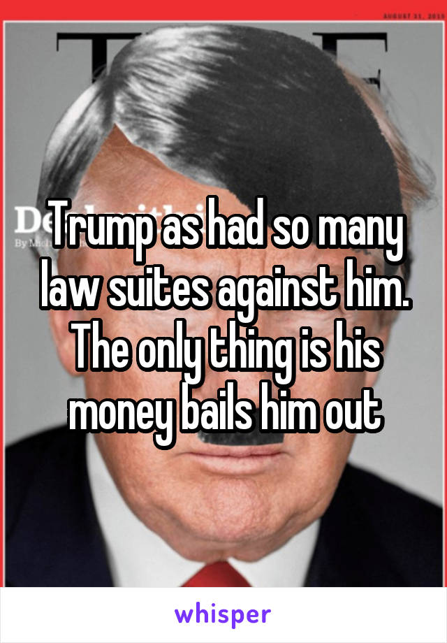 Trump as had so many law suites against him. The only thing is his money bails him out