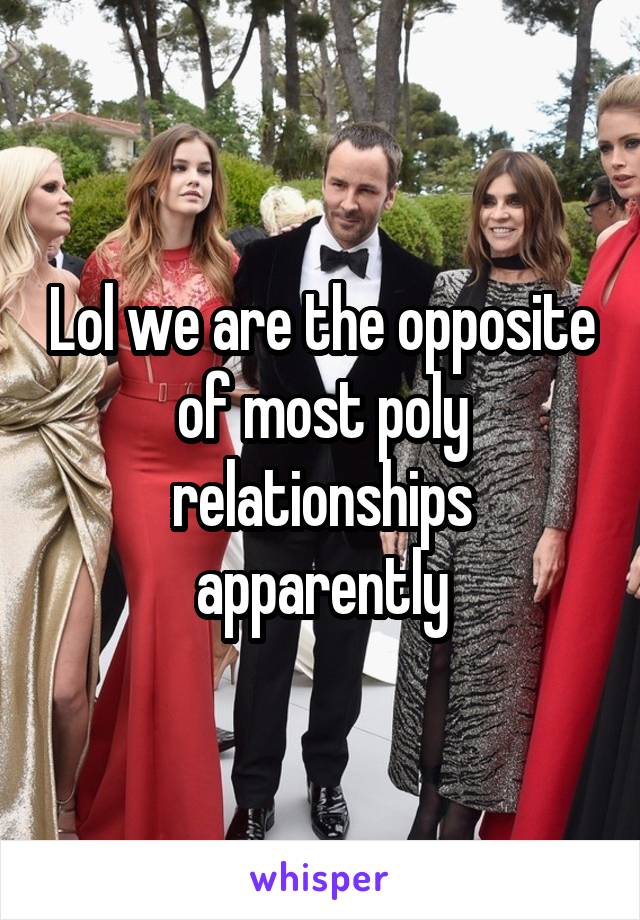 Lol we are the opposite of most poly relationships apparently