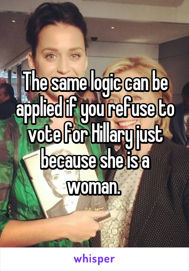 The same logic can be applied if you refuse to vote for Hillary just because she is a woman. 
