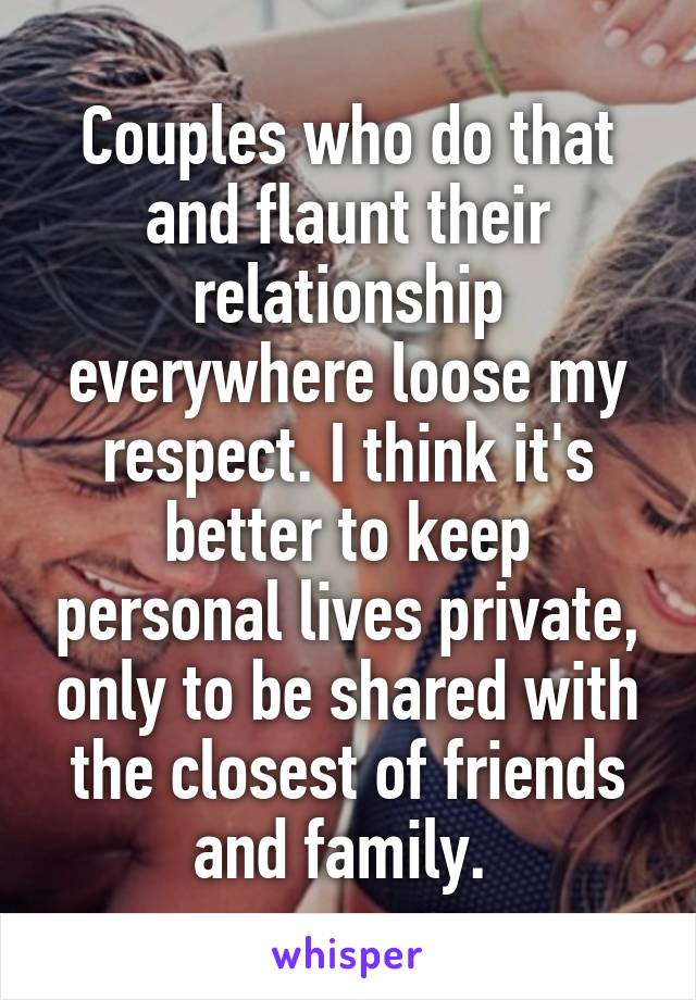 Couples who do that and flaunt their relationship everywhere loose my respect. I think it's better to keep personal lives private, only to be shared with the closest of friends and family. 