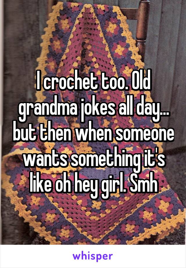 I crochet too. Old grandma jokes all day... but then when someone wants something it's like oh hey girl. Smh