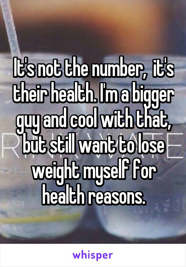 It's not the number,  it's their health. I'm a bigger guy and cool with that, but still want to lose weight myself for health reasons.