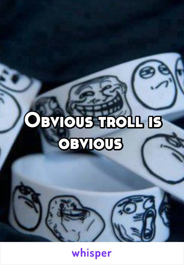 Obvious troll is obvious 