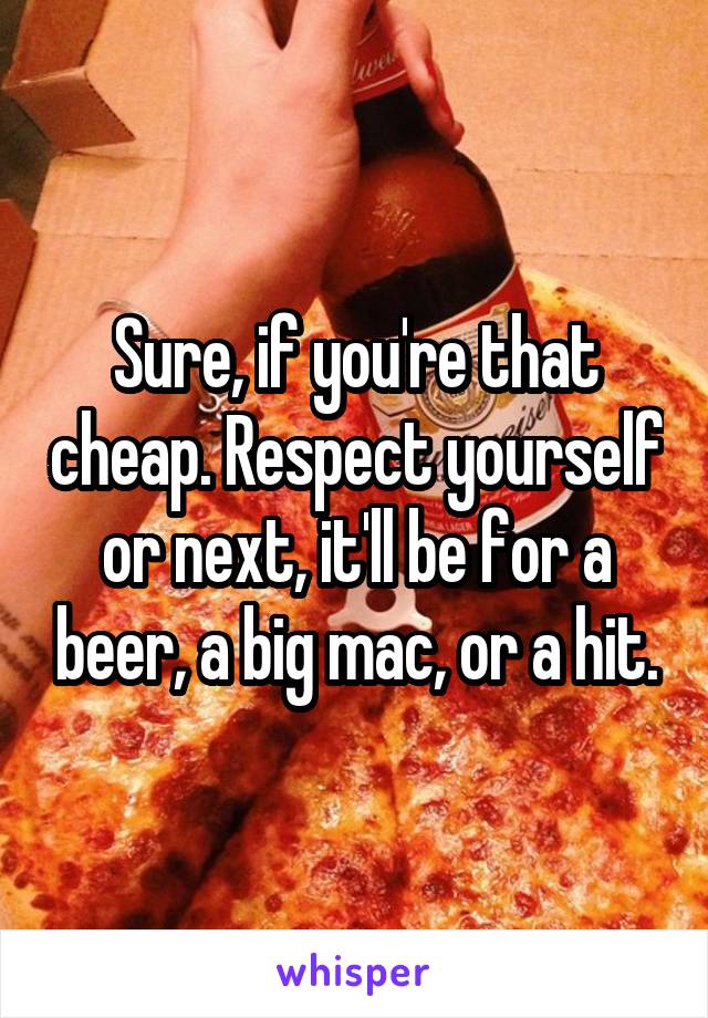 Sure, if you're that cheap. Respect yourself or next, it'll be for a beer, a big mac, or a hit.