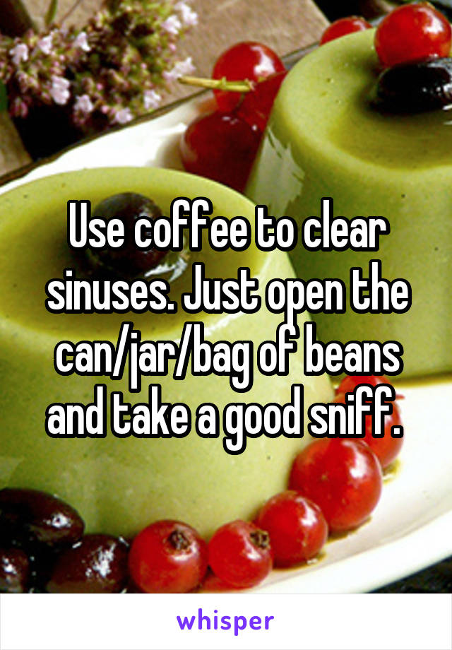 Use coffee to clear sinuses. Just open the can/jar/bag of beans and take a good sniff. 