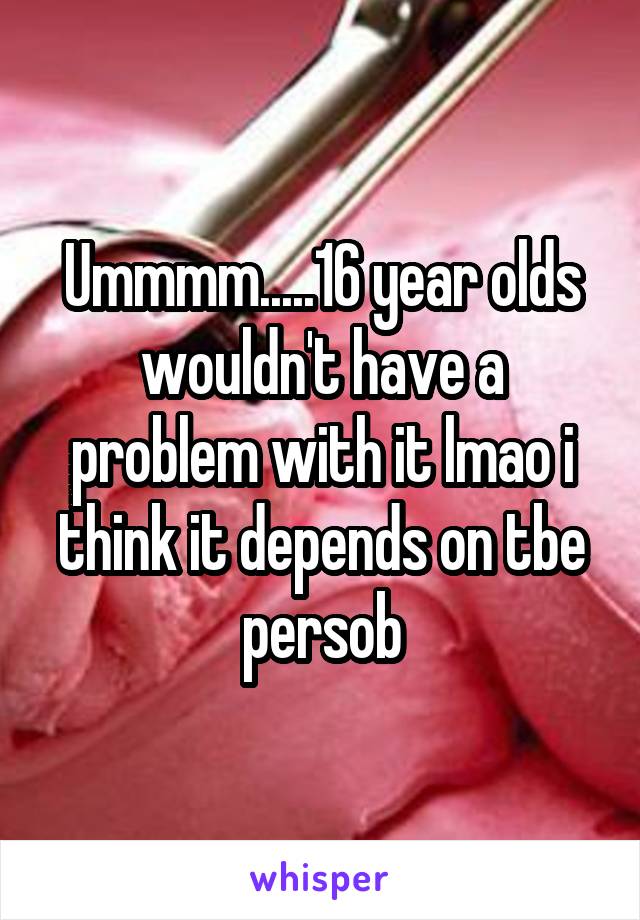 Ummmm.....16 year olds wouldn't have a problem with it lmao i think it depends on tbe persob