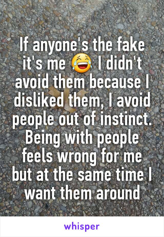 If anyone's the fake it's me 😂 I didn't avoid them because I disliked them, I avoid people out of instinct. Being with people feels wrong for me but at the same time I want them around