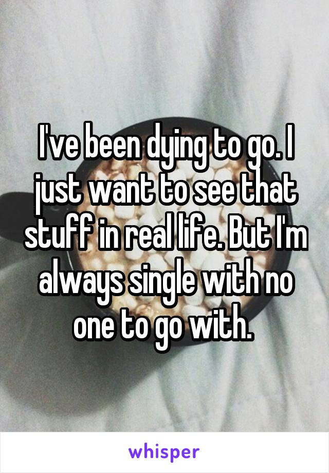 I've been dying to go. I just want to see that stuff in real life. But I'm always single with no one to go with. 