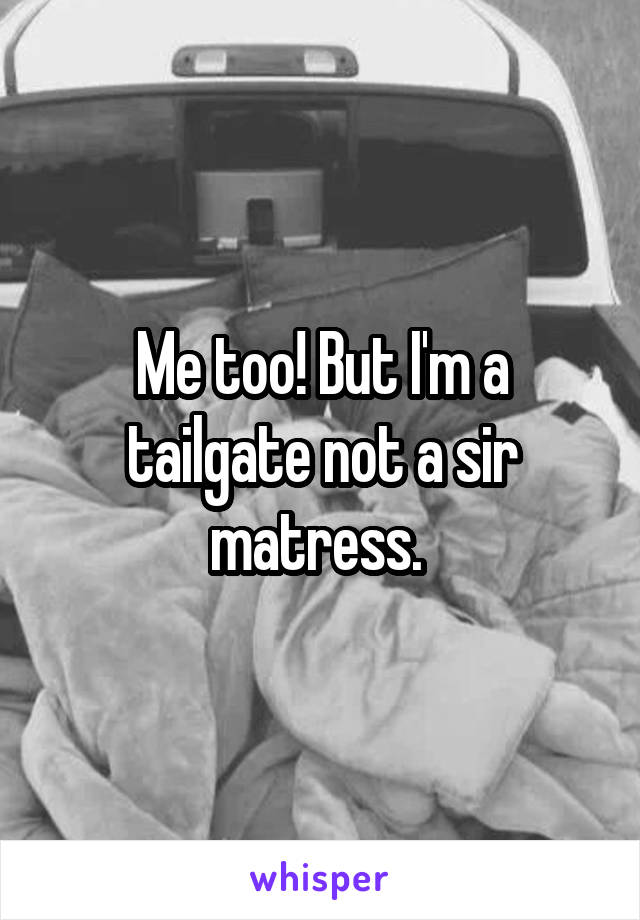 Me too! But I'm a tailgate not a sir matress. 