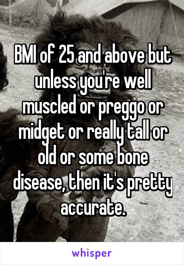BMI of 25 and above but unless you're well muscled or preggo or midget or really tall or old or some bone disease, then it's pretty accurate.