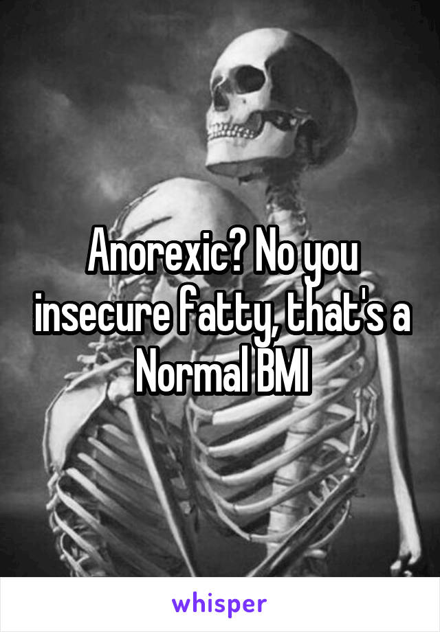 Anorexic? No you insecure fatty, that's a Normal BMI