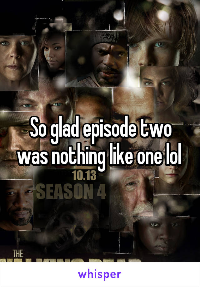 So glad episode two was nothing like one lol 
