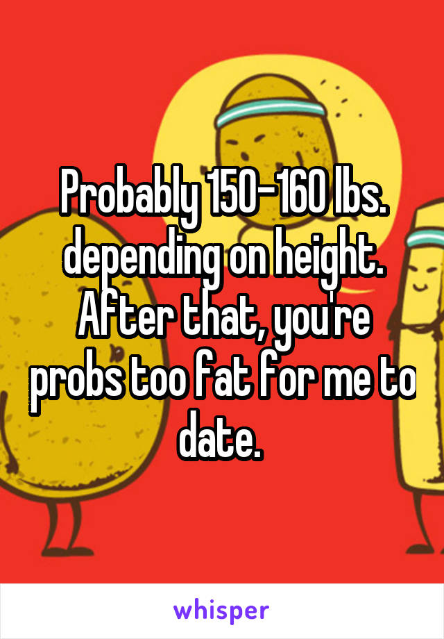 Probably 150-160 lbs. depending on height. After that, you're probs too fat for me to date. 