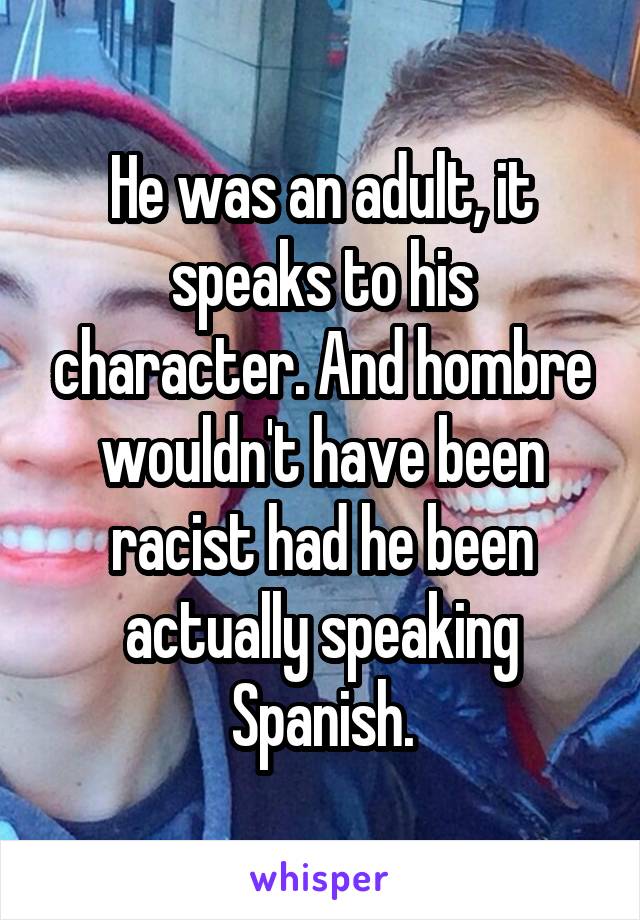 He was an adult, it speaks to his character. And hombre wouldn't have been racist had he been actually speaking Spanish.