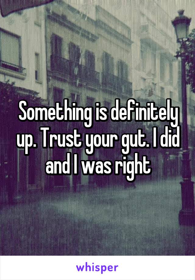 Something is definitely up. Trust your gut. I did and I was right