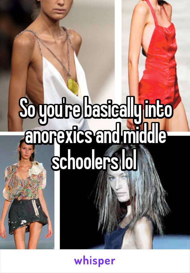 So you're basically into anorexics and middle schoolers lol 