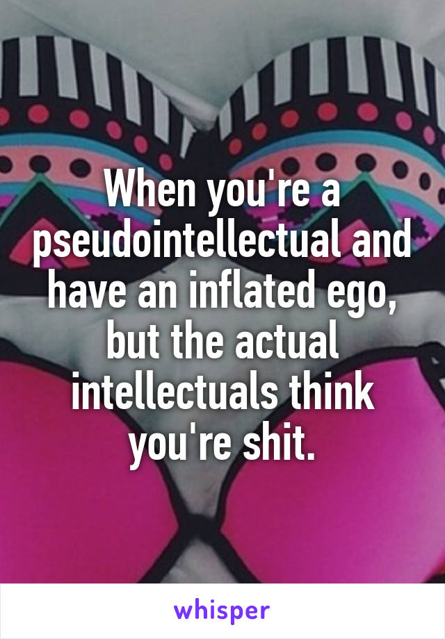 When you're a pseudointellectual and have an inflated ego, but the actual intellectuals think you're shit.