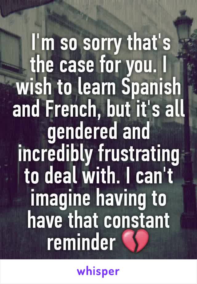  I'm so sorry that's the case for you. I wish to learn Spanish and French, but it's all gendered and incredibly frustrating to deal with. I can't imagine having to have that constant reminder 💔