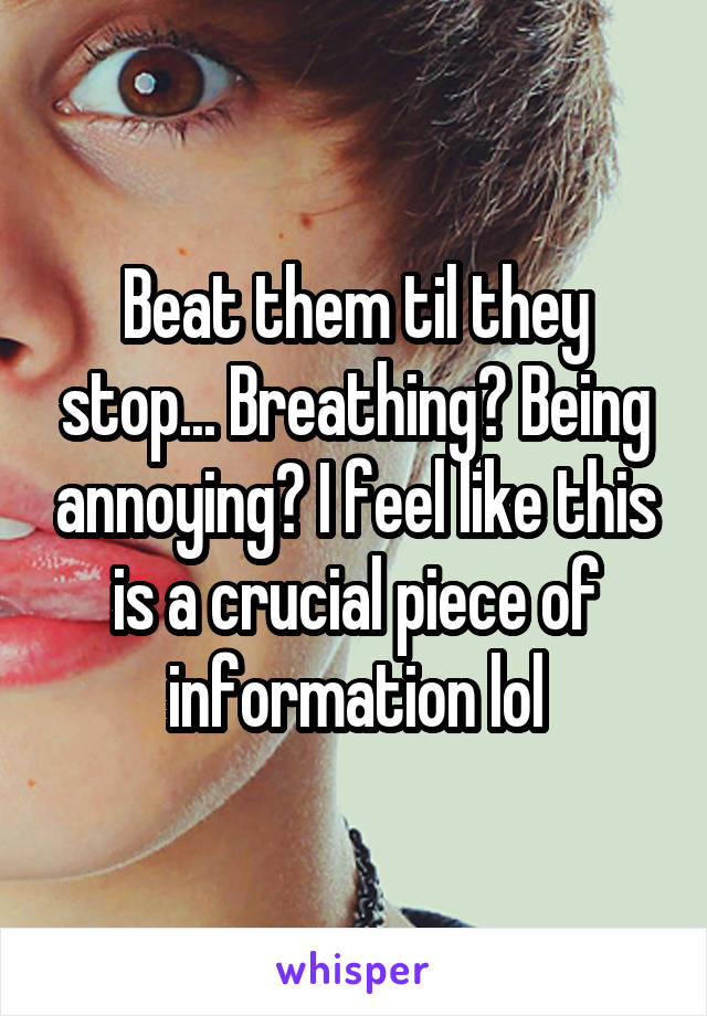 Beat them til they stop... Breathing? Being annoying? I feel like this is a crucial piece of information lol