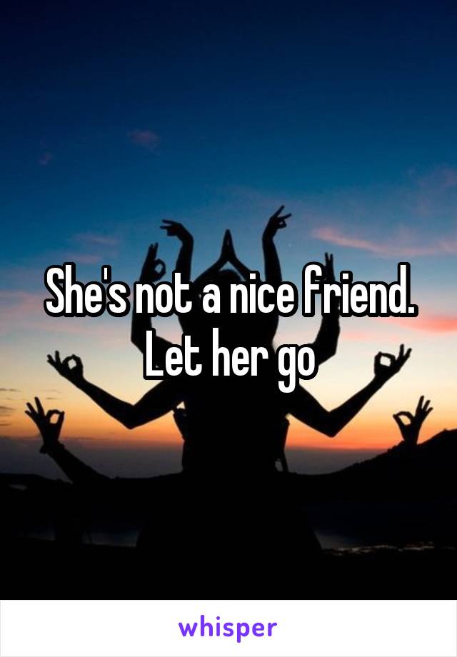 She's not a nice friend. Let her go