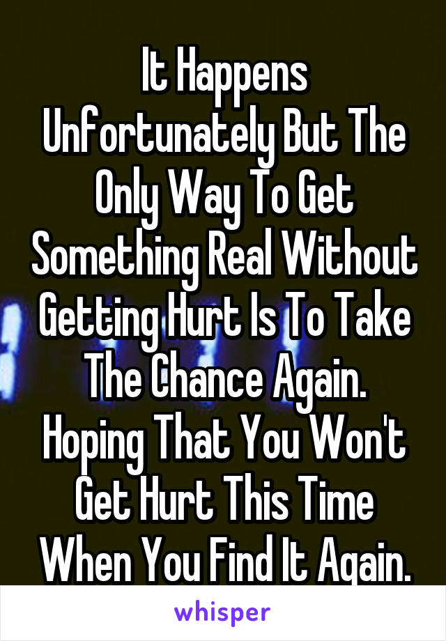 It Happens Unfortunately But The Only Way To Get Something Real Without Getting Hurt Is To Take The Chance Again. Hoping That You Won't Get Hurt This Time When You Find It Again.