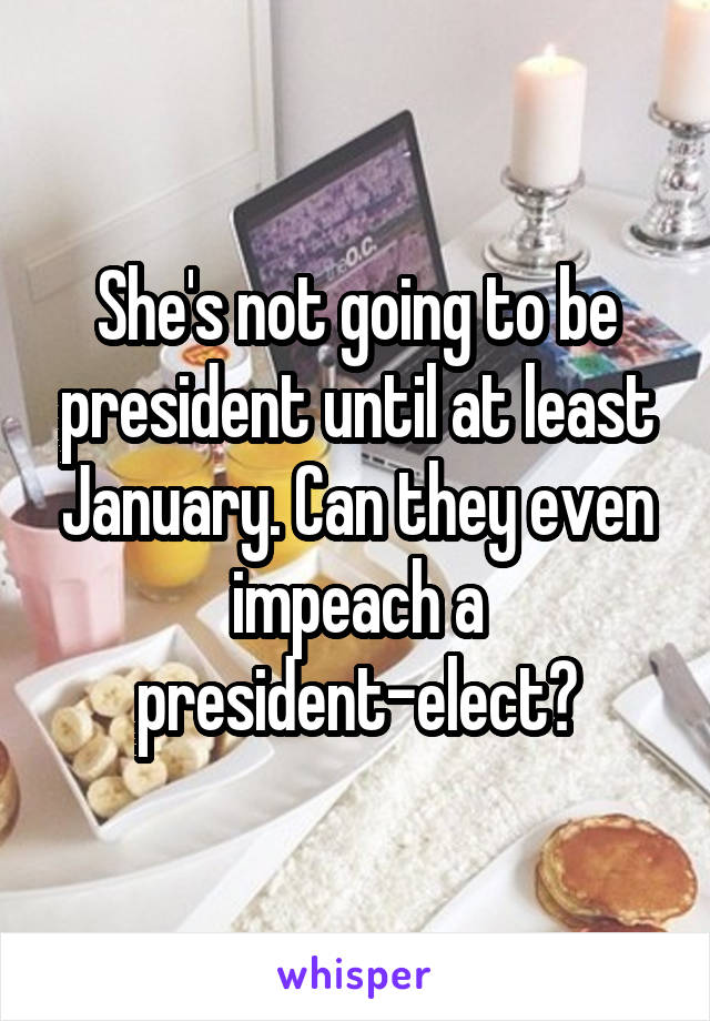 She's not going to be president until at least January. Can they even impeach a
president-elect?