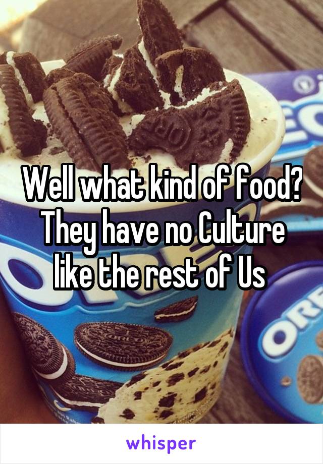Well what kind of food? They have no Culture like the rest of Us 