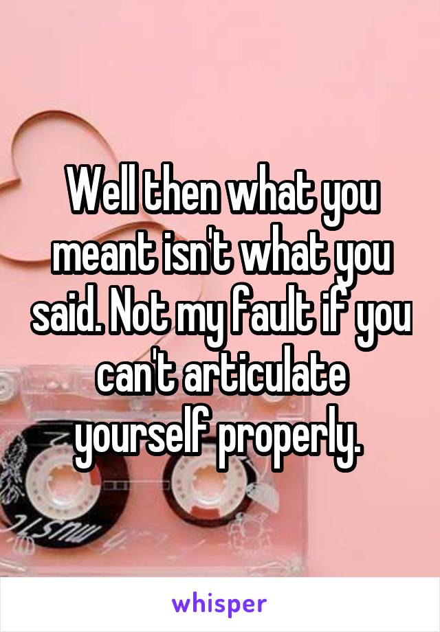 Well then what you meant isn't what you said. Not my fault if you can't articulate yourself properly. 