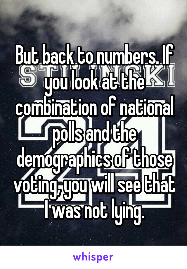 But back to numbers. If you look at the combination of national polls and the demographics of those voting, you will see that I was not lying.