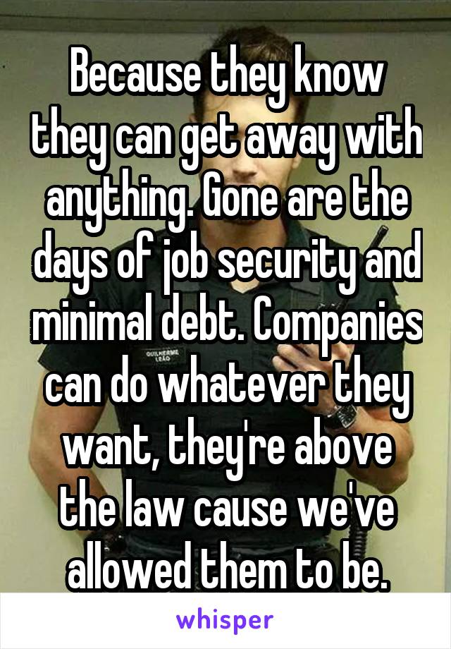 Because they know they can get away with anything. Gone are the days of job security and minimal debt. Companies can do whatever they want, they're above the law cause we've allowed them to be.