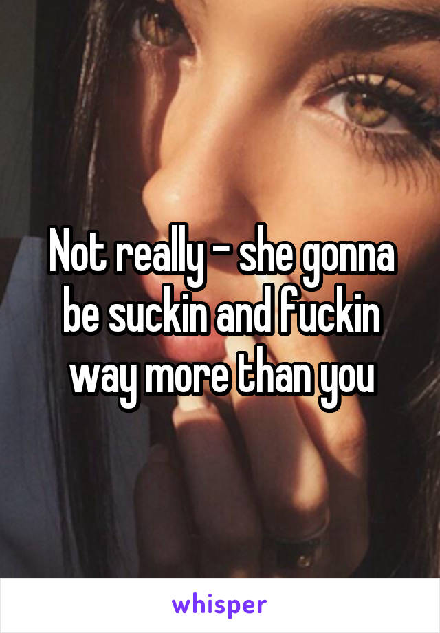 Not really - she gonna be suckin and fuckin way more than you