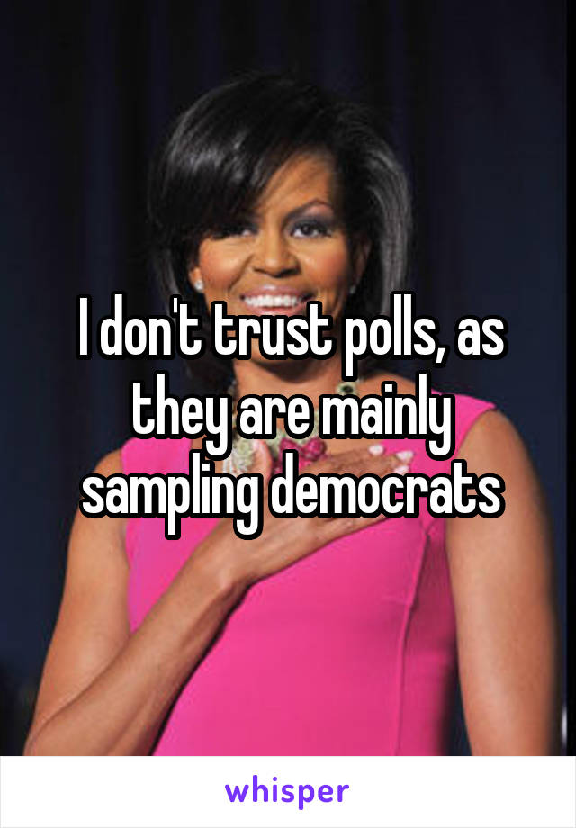 I don't trust polls, as they are mainly sampling democrats