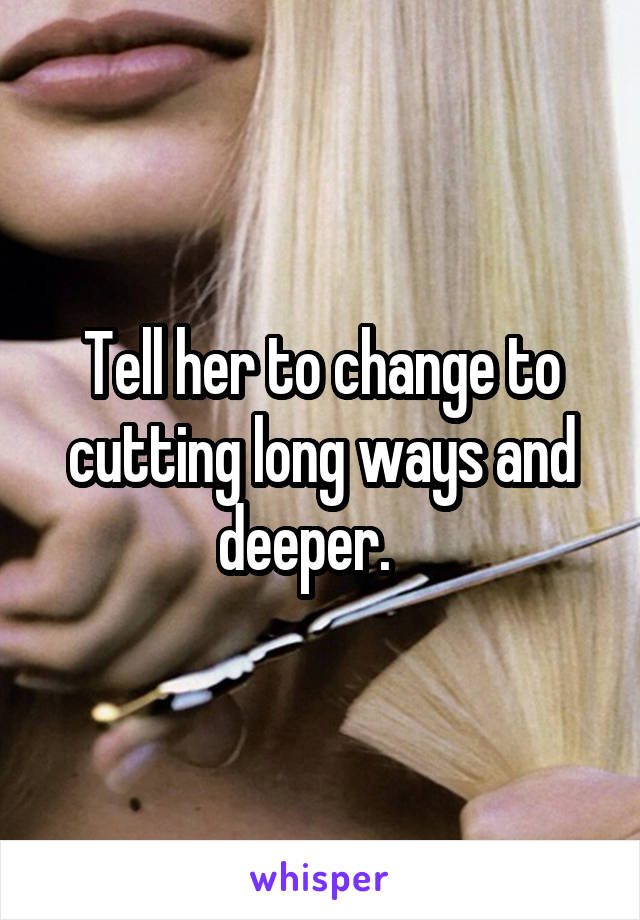 Tell her to change to cutting long ways and deeper.   