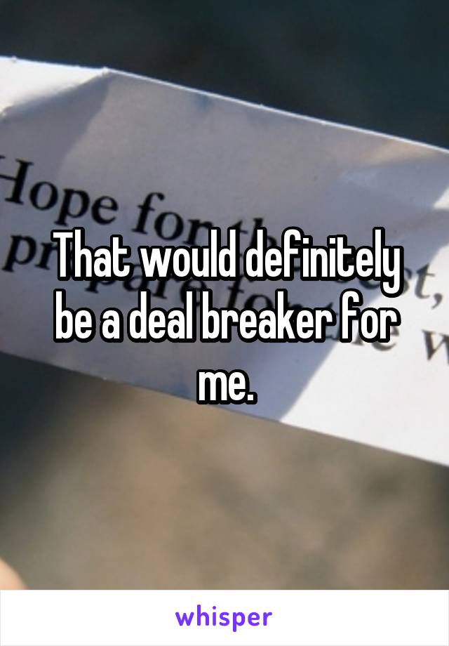 That would definitely be a deal breaker for me.