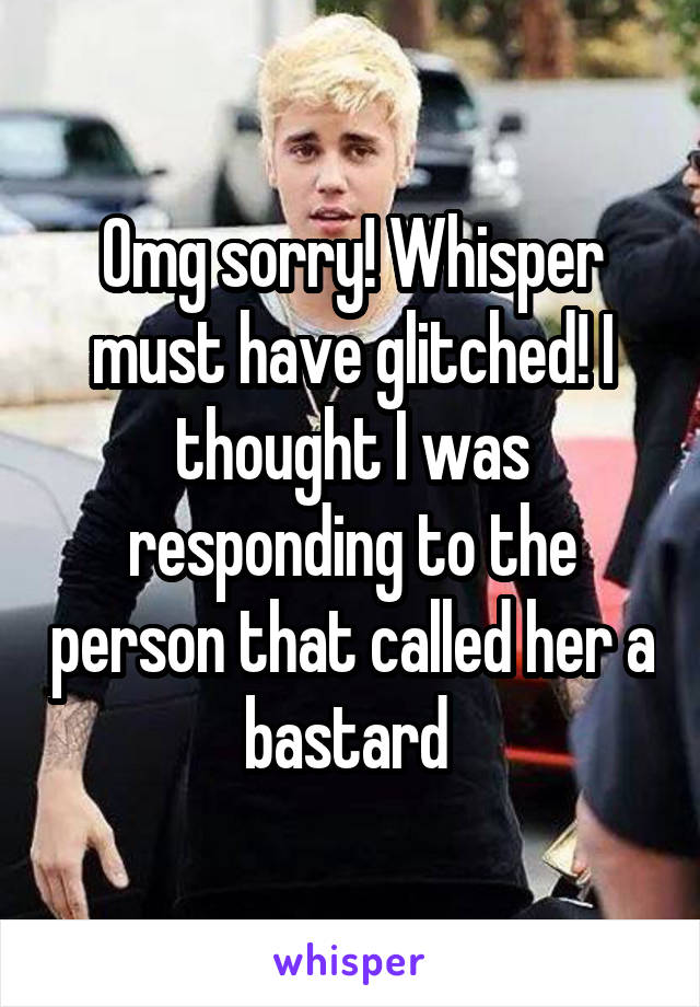 Omg sorry! Whisper must have glitched! I thought I was responding to the person that called her a bastard 