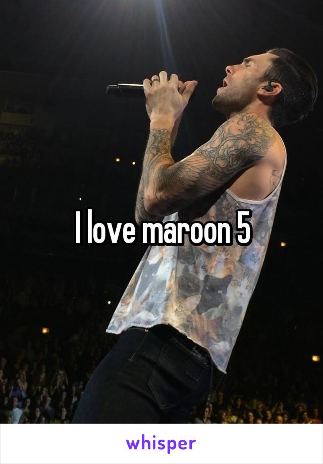 I love maroon 5