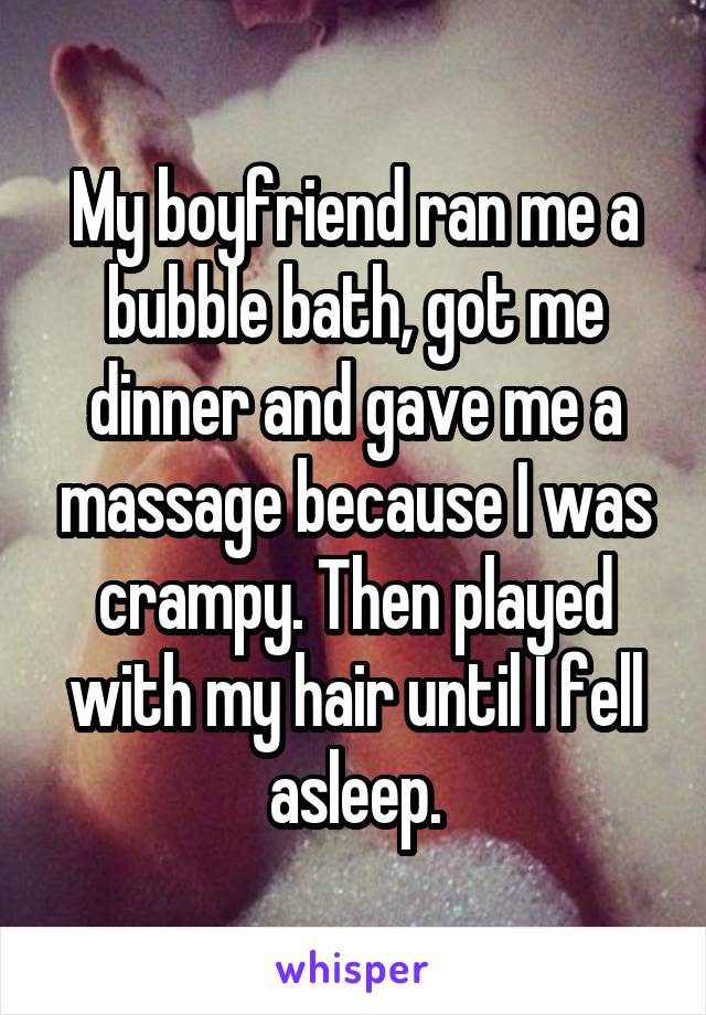 My boyfriend ran me a bubble bath, got me dinner and gave me a massage because I was crampy. Then played with my hair until I fell asleep.