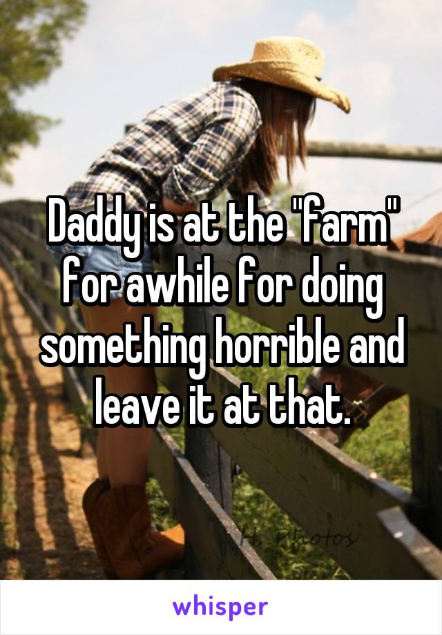 Daddy is at the "farm" for awhile for doing something horrible and leave it at that.