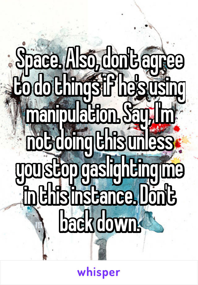 Space. Also, don't agree to do things if he's using manipulation. Say, I'm not doing this unless you stop gaslighting me in this instance. Don't back down.